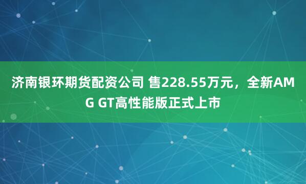 济南银环期货配资公司 售228.55万元，全新AMG GT高性能版正式上市