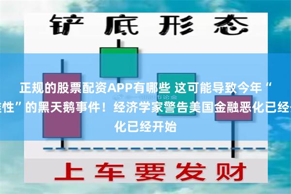 正规的股票配资APP有哪些 这可能导致今年“灾难性”的黑天鹅事件！经济学家警告美国金融恶化已经开始