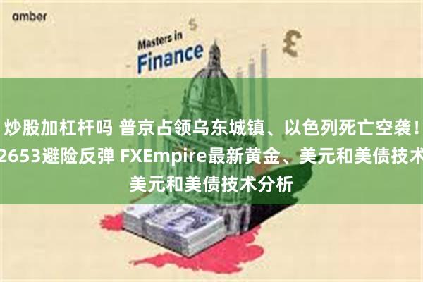 炒股加杠杆吗 普京占领乌东城镇、以色列死亡空袭！金价2653避险反弹 FXEmpire最新黄金、美元和美债技术分析