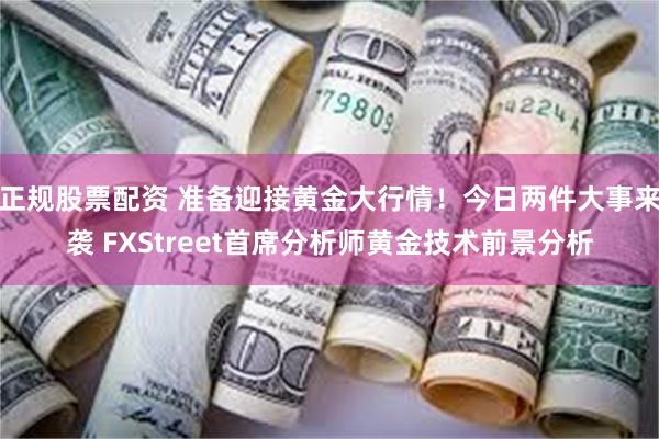 正规股票配资 准备迎接黄金大行情！今日两件大事来袭 FXStreet首席分析师黄金技术前景分析