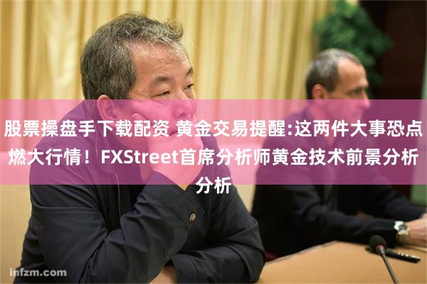 股票操盘手下载配资 黄金交易提醒:这两件大事恐点燃大行情！FXStreet首席分析师黄金技术前景分析