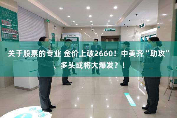 关于股票的专业 金价上破2660！中美齐“助攻”、多头或将大爆发？！