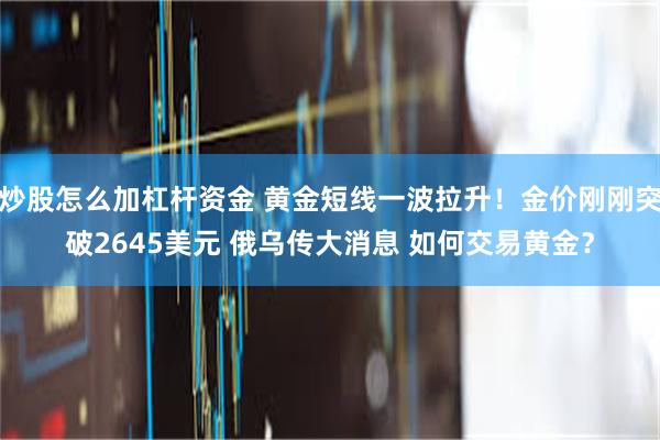 炒股怎么加杠杆资金 黄金短线一波拉升！金价刚刚突破2645美元 俄乌传大消息 如何交易黄金？