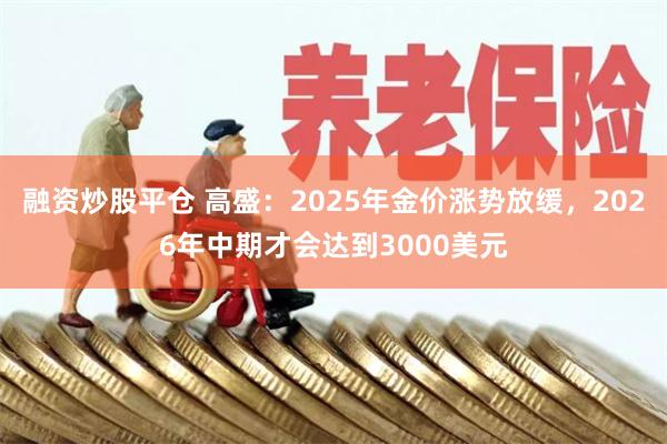 融资炒股平仓 高盛：2025年金价涨势放缓，2026年中期才会达到3000美元