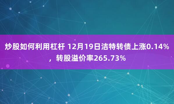 炒股如何利用杠杆 12月19日洁特转债上涨0.14%，转股溢价率265.73%