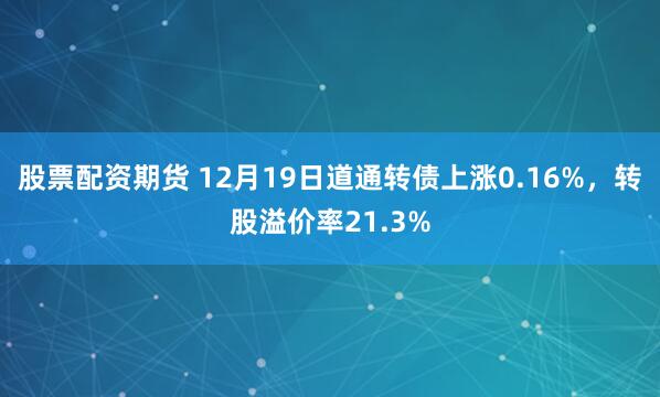 股票配资期货 12月19日道通转债上涨0.16%，转股溢价率21.3%