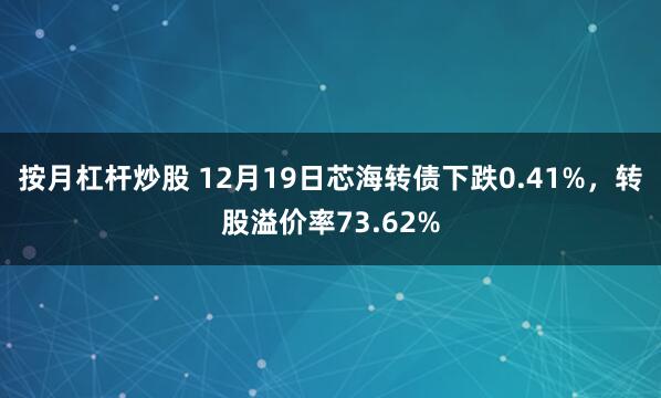 按月杠杆炒股 12月19日芯海转债下跌0.41%，转股溢价率73.62%