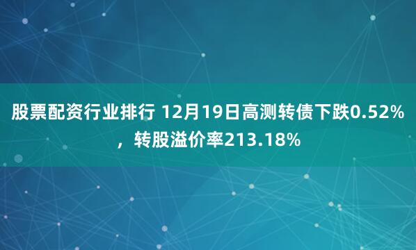 股票配资行业排行 12月19日高测转债下跌0.52%，转股溢价率213.18%