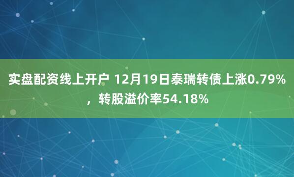 实盘配资线上开户 12月19日泰瑞转债上涨0.79%，转股溢价率54.18%