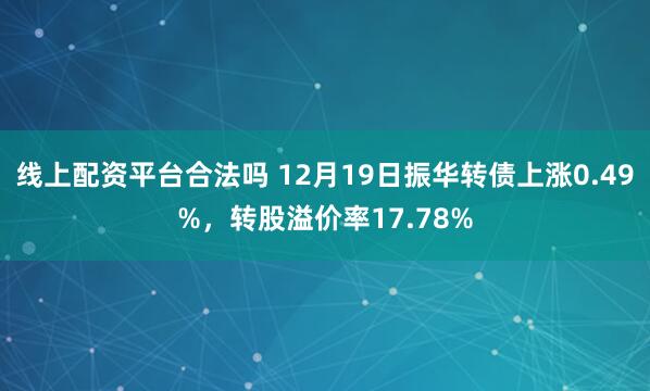 线上配资平台合法吗 12月19日振华转债上涨0.49%，转股溢价率17.78%