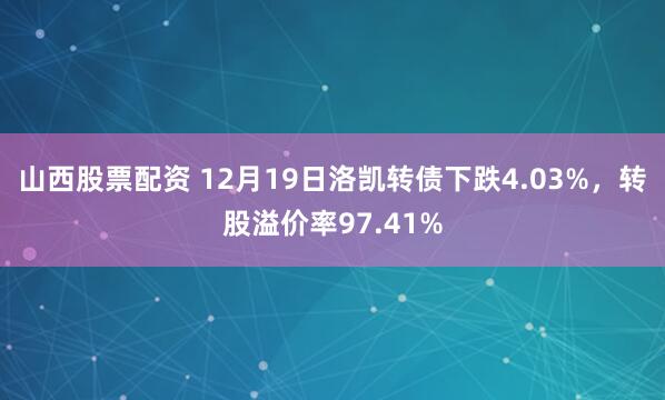 山西股票配资 12月19日洛凯转债下跌4.03%，转股溢价率97.41%