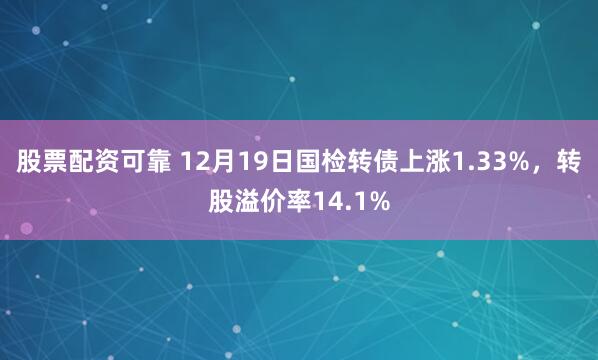 股票配资可靠 12月19日国检转债上涨1.33%，转股溢价率14.1%