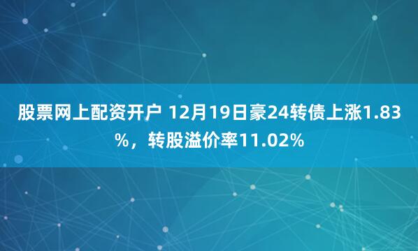 股票网上配资开户 12月19日豪24转债上涨1.83%，转股溢价率11.02%