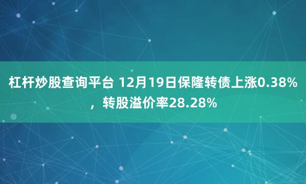 杠杆炒股查询平台 12月19日保隆转债上涨0.38%，转股溢价率28.28%