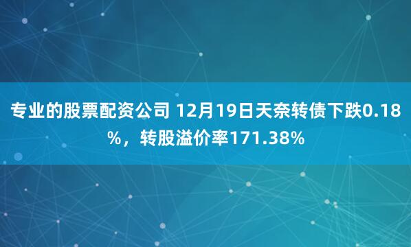 专业的股票配资公司 12月19日天奈转债下跌0.18%，转股溢价率171.38%