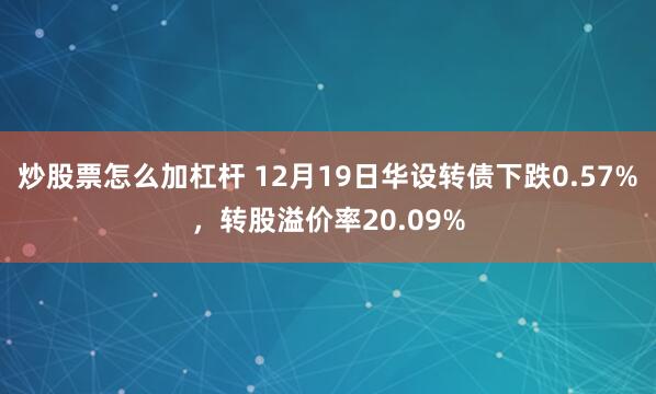 炒股票怎么加杠杆 12月19日华设转债下跌0.57%，转股溢价率20.09%