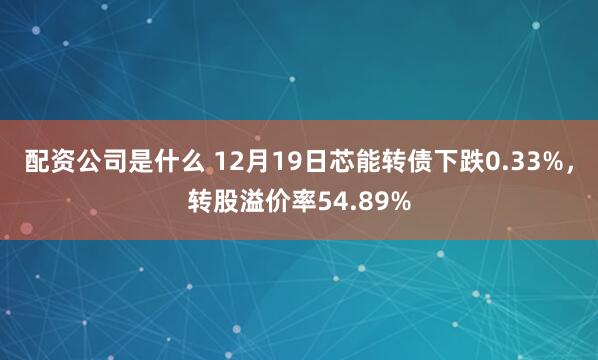 配资公司是什么 12月19日芯能转债下跌0.33%，转股溢价率54.89%