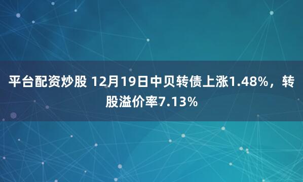 平台配资炒股 12月19日中贝转债上涨1.48%，转股溢价率7.13%