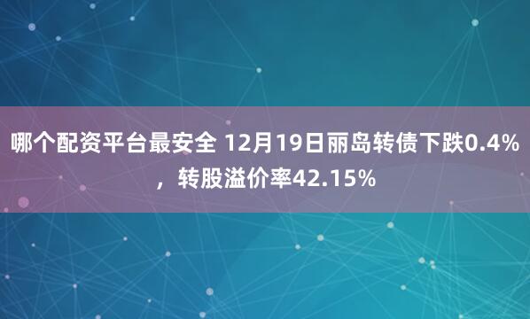 哪个配资平台最安全 12月19日丽岛转债下跌0.4%，转股溢价率42.15%