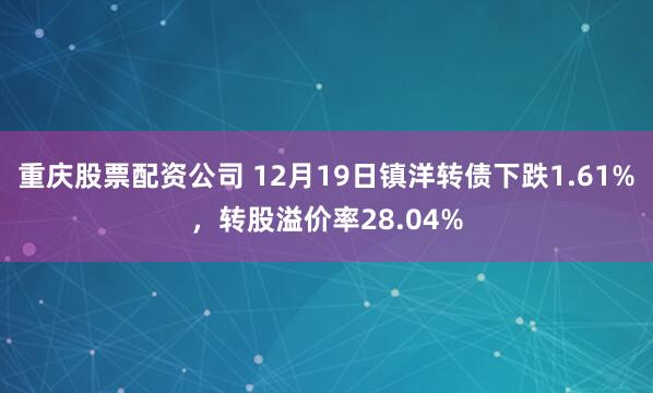 重庆股票配资公司 12月19日镇洋转债下跌1.61%，转股溢价率28.04%