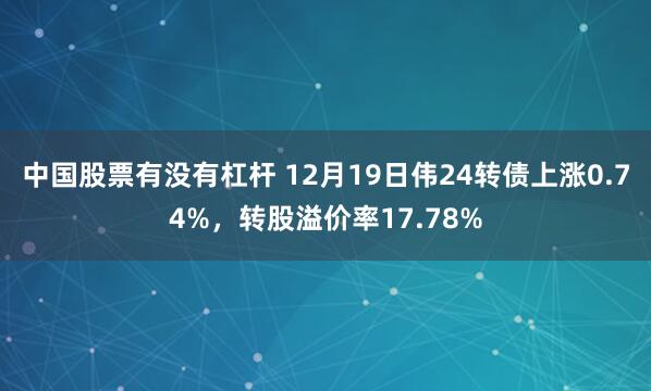 中国股票有没有杠杆 12月19日伟24转债上涨0.74%，转股溢价率17.78%