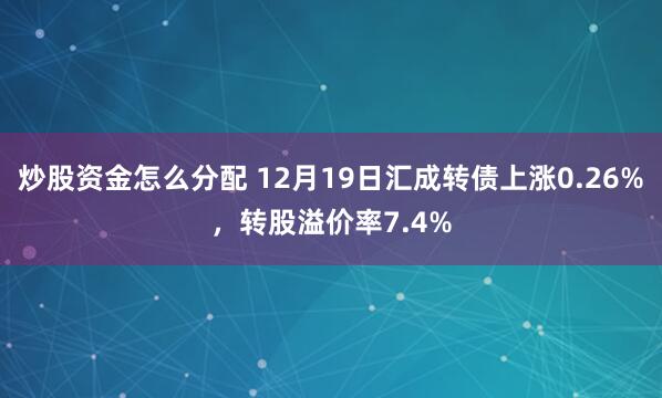 炒股资金怎么分配 12月19日汇成转债上涨0.26%，转股溢价率7.4%