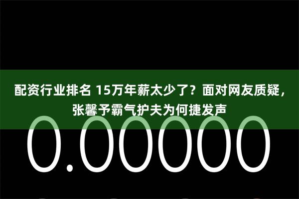 配资行业排名 15万年薪太少了？面对网友质疑，张馨予霸气护夫为何捷发声