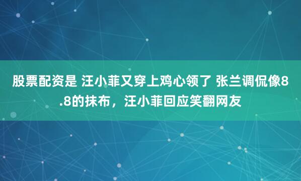 股票配资是 汪小菲又穿上鸡心领了 张兰调侃像8.8的抹布，汪小菲回应笑翻网友