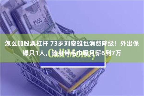 怎么加股票杠杆 73岁刘銮雄也消费降级！外出保镖只1人，随身带毛巾曝月薪6到7万