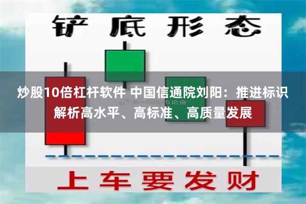 炒股10倍杠杆软件 中国信通院刘阳：推进标识解析高水平、高标准、高质量发展