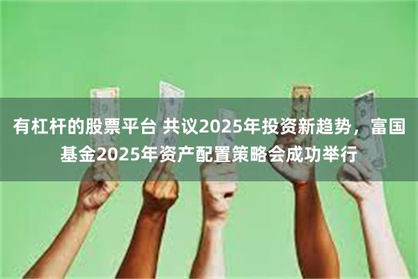 有杠杆的股票平台 共议2025年投资新趋势，富国基金2025年资产配置策略会成功举行