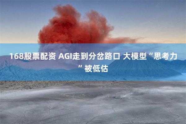 168股票配资 AGI走到分岔路口 大模型“思考力”被低估