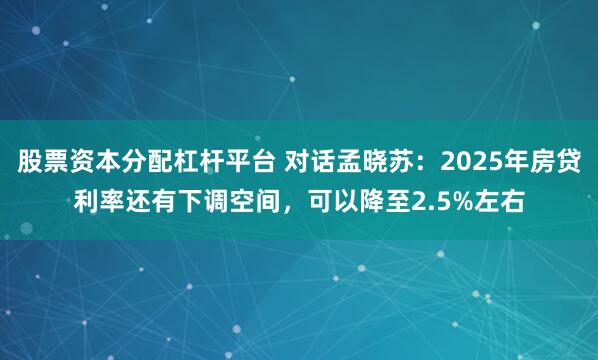 股票资本分配杠杆平台 对话孟晓苏：2025年房贷利率还有下调空间，可以降至2.5%左右