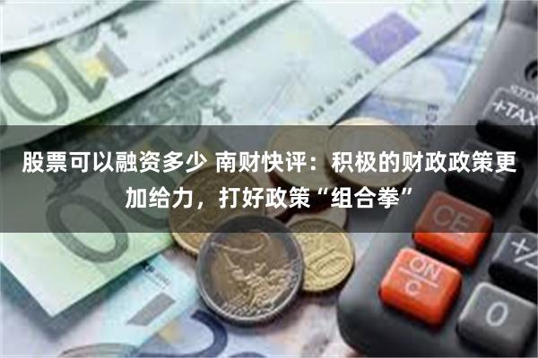 股票可以融资多少 南财快评：积极的财政政策更加给力，打好政策“组合拳”