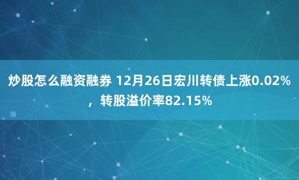 炒股怎么融资融券 12月26日宏川转债上涨0.02%，转股溢价率82.15%