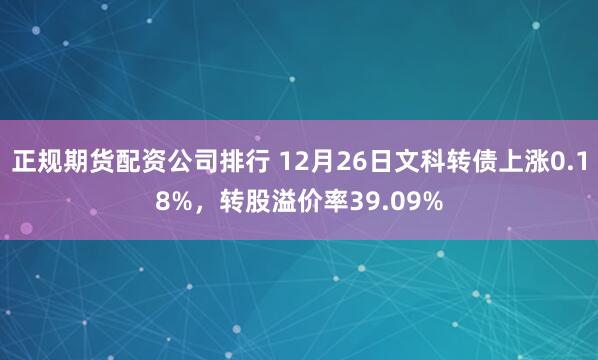 正规期货配资公司排行 12月26日文科转债上涨0.18%，转股溢价率39.09%