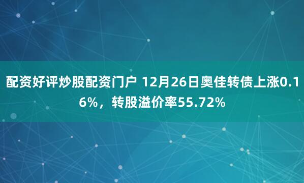 配资好评炒股配资门户 12月26日奥佳转债上涨0.16%，转股溢价率55.72%