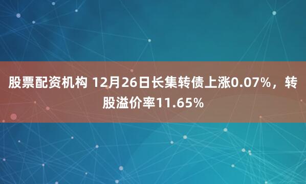 股票配资机构 12月26日长集转债上涨0.07%，转股溢价率11.65%