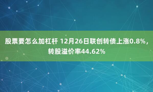 股票要怎么加杠杆 12月26日联创转债上涨0.8%，转股溢价率44.62%