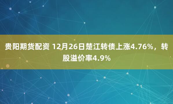 贵阳期货配资 12月26日楚江转债上涨4.76%，转股溢价率4.9%