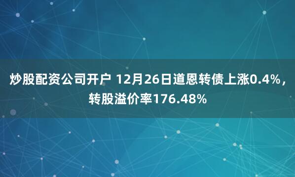 炒股配资公司开户 12月26日道恩转债上涨0.4%，转股溢价率176.48%