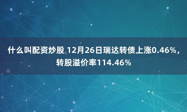 什么叫配资炒股 12月26日瑞达转债上涨0.46%，转股溢价率114.46%