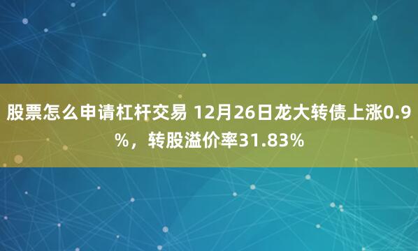 股票怎么申请杠杆交易 12月26日龙大转债上涨0.9%，转股溢价率31.83%