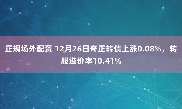 正规场外配资 12月26日奇正转债上涨0.08%，转股溢价率10.41%