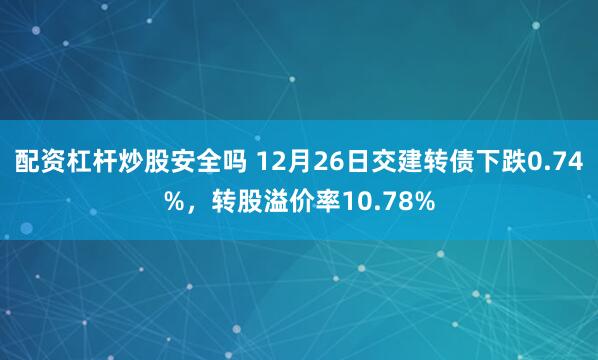 配资杠杆炒股安全吗 12月26日交建转债下跌0.74%，转股溢价率10.78%