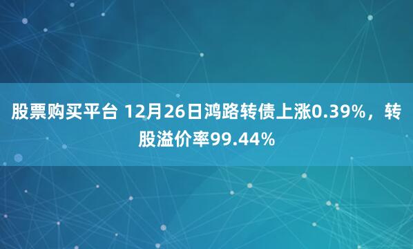 股票购买平台 12月26日鸿路转债上涨0.39%，转股溢价率99.44%