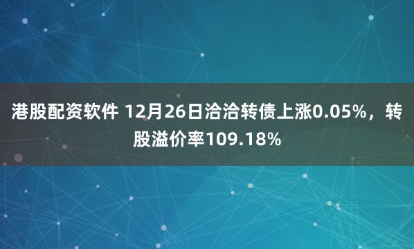 港股配资软件 12月26日洽洽转债上涨0.05%，转股溢价率109.18%