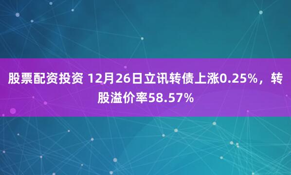 股票配资投资 12月26日立讯转债上涨0.25%，转股溢价率58.57%