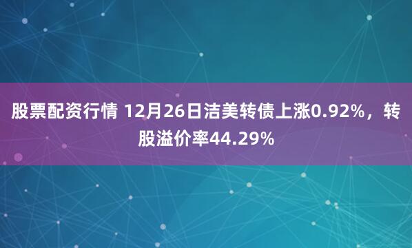 股票配资行情 12月26日洁美转债上涨0.92%，转股溢价率44.29%