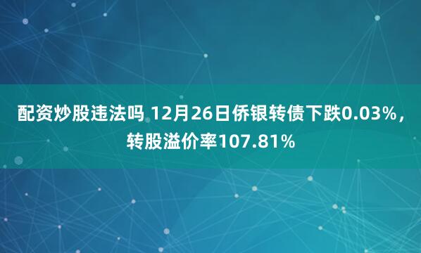 配资炒股违法吗 12月26日侨银转债下跌0.03%，转股溢价率107.81%